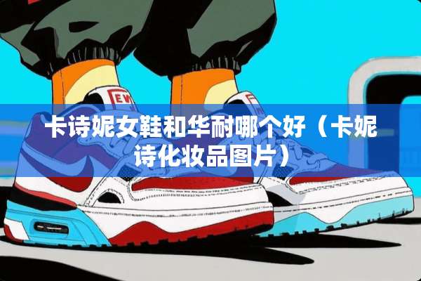 卡诗妮女鞋和华耐哪个好（卡妮诗化妆品图片）