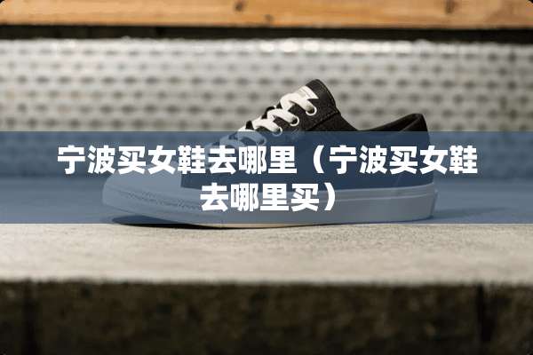 宁波买女鞋去哪里（宁波买女鞋去哪里买）