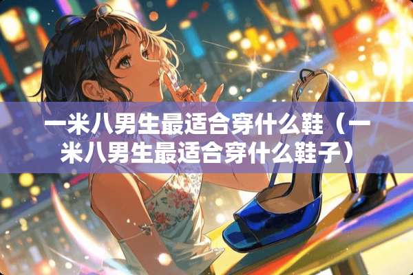 一米八男生最适合穿什么鞋（一米八男生最适合穿什么鞋子）