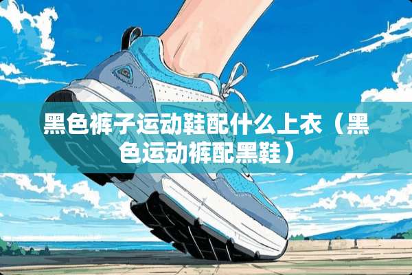 黑色裤子运动鞋配什么上衣（黑色运动裤配黑鞋）