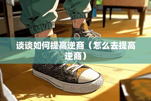 谈谈如何提高逆商（怎么去提高逆商）