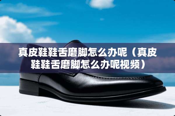 真皮鞋鞋舌磨脚怎么办呢（真皮鞋鞋舌磨脚怎么办呢视频）