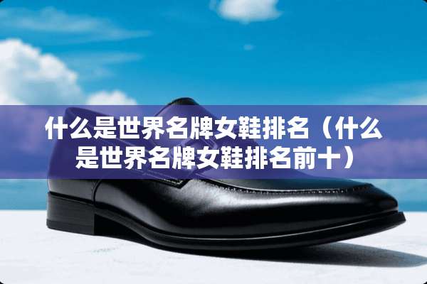 什么是世界名牌女鞋排名（什么是世界名牌女鞋排名前十）
