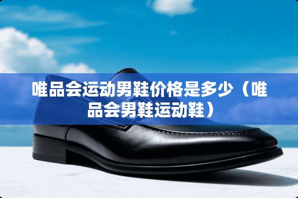 唯品会运动男鞋价格是多少（唯品会男鞋运动鞋）