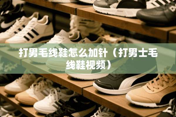打男毛线鞋怎么加针（打男士毛线鞋视频）