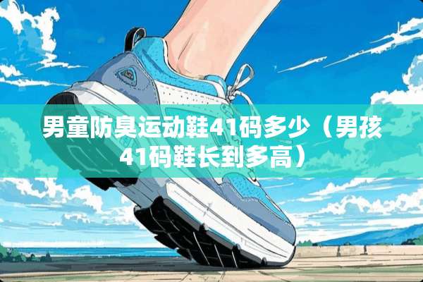 男童防臭运动鞋41码多少（男孩41码鞋长到多高）