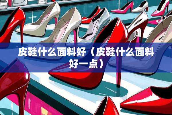 皮鞋什么面料好（皮鞋什么面料好一点）