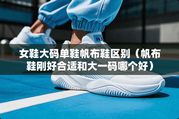 女鞋大码单鞋帆布鞋区别（帆布鞋刚好合适和大**哪个好）