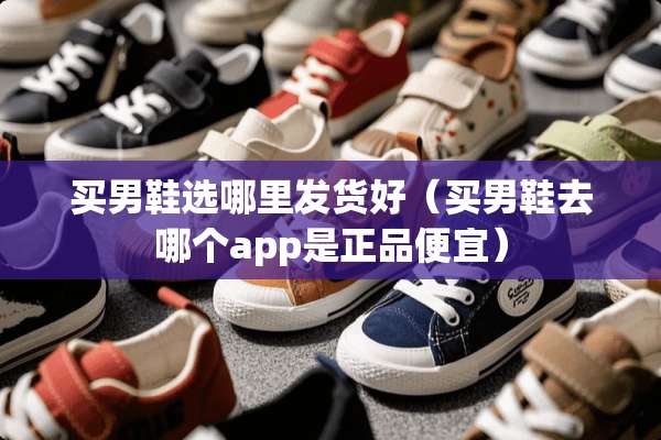 买男鞋选哪里发货好（买男鞋去哪个app是正品便宜）