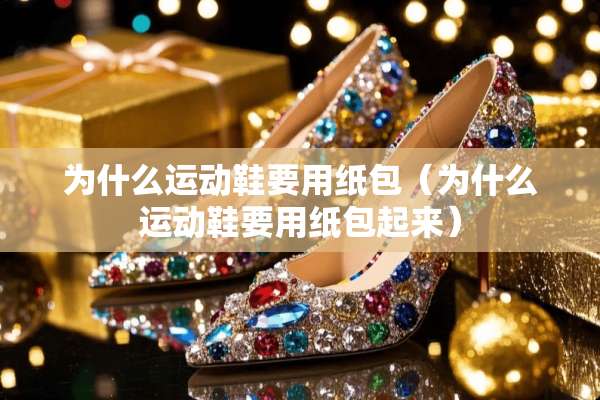 为什么运动鞋要用纸包（为什么运动鞋要用纸包起来）