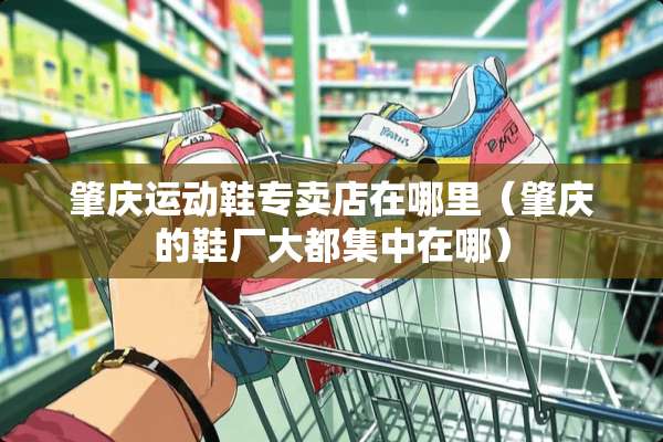 肇庆运动鞋专卖店在哪里（肇庆的鞋厂大都集中在哪）