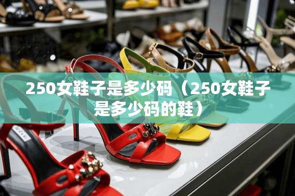 250女鞋子是多少码（250女鞋子是多少码的鞋）