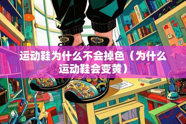 运动鞋为什么不会掉色（为什么运动鞋会变黄）