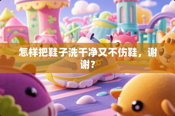 怎样把鞋子洗干净又不伤鞋，谢谢？