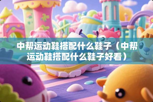 中帮运动鞋搭配什么鞋子（中帮运动鞋搭配什么鞋子好看）