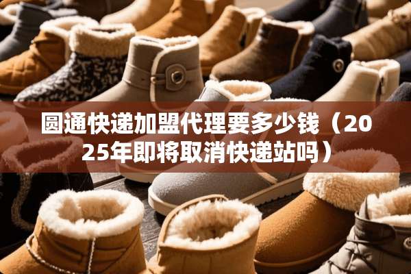 圆通快递加盟代理要多少钱（2025年即将取消快递站吗）