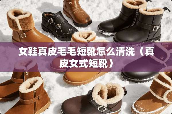 女鞋真皮毛毛短靴怎么清洗（真皮女式短靴）
