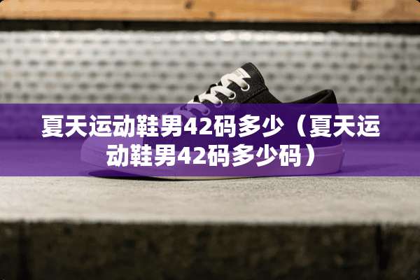 夏天运动鞋男42码多少（夏天运动鞋男42码多少码）
