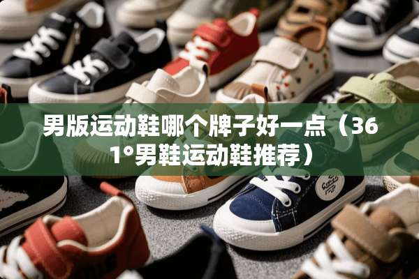 男版运动鞋哪个牌子好一点（361°男鞋运动鞋推荐）