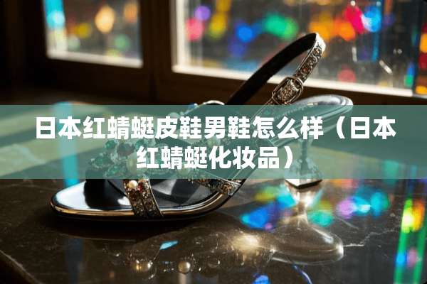 日本红蜻蜓皮鞋男鞋怎么样（日本红蜻蜓化妆品）