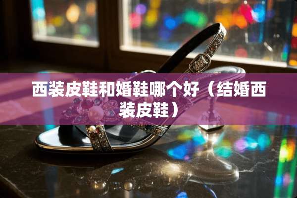 西装皮鞋和婚鞋哪个好（结婚西装皮鞋）