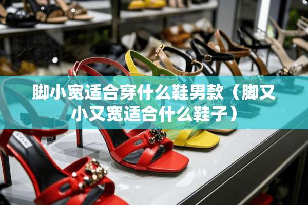 脚小宽适合穿什么鞋男款（脚又小又宽适合什么鞋子）