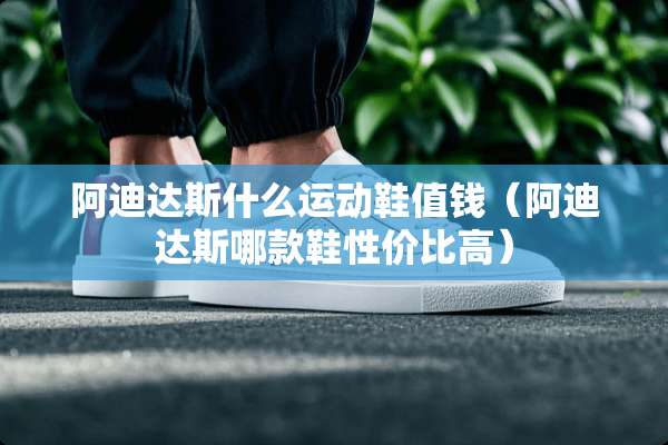 阿迪达斯什么运动鞋值钱（阿迪达斯哪款鞋性价比高）