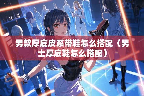 男款厚底皮系带鞋怎么搭配（男士厚底鞋怎么搭配）