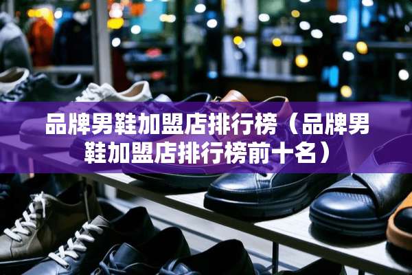 品牌男鞋加盟店排行榜（品牌男鞋加盟店排行榜前十名）