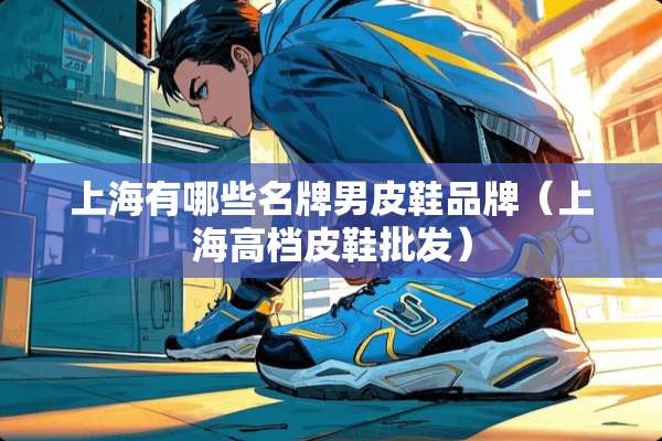 上海有哪些名牌男皮鞋品牌（上海高档皮鞋批发）