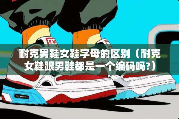 耐克男鞋女鞋字母的区别（耐克女鞋跟男鞋都是一个编码吗?）