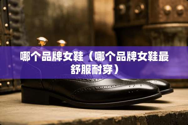 哪个品牌女鞋（哪个品牌女鞋最舒服耐穿）