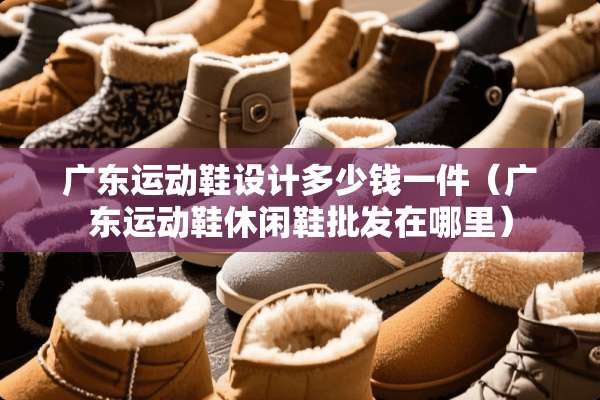 广东运动鞋设计多少钱一件（广东运动鞋休闲鞋批发在哪里）