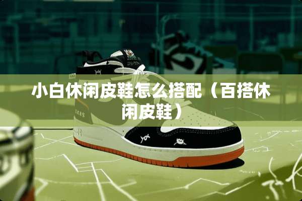 小白休闲皮鞋怎么搭配（百搭休闲皮鞋）