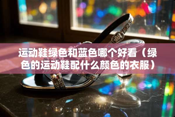 运动鞋绿色和蓝色哪个好看（绿色的运动鞋配什么颜色的衣服）