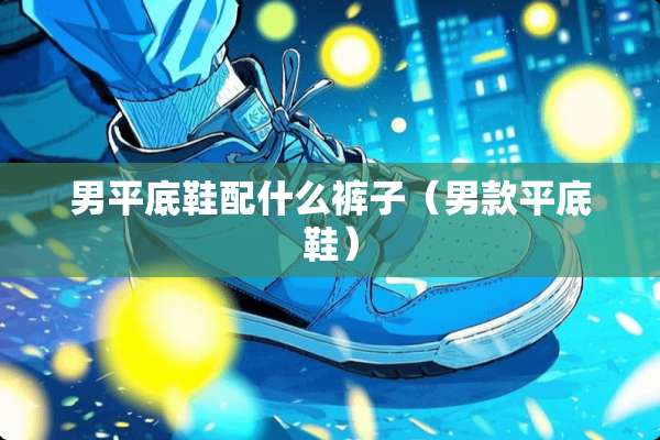 男平底鞋配什么裤子（男款平底鞋）