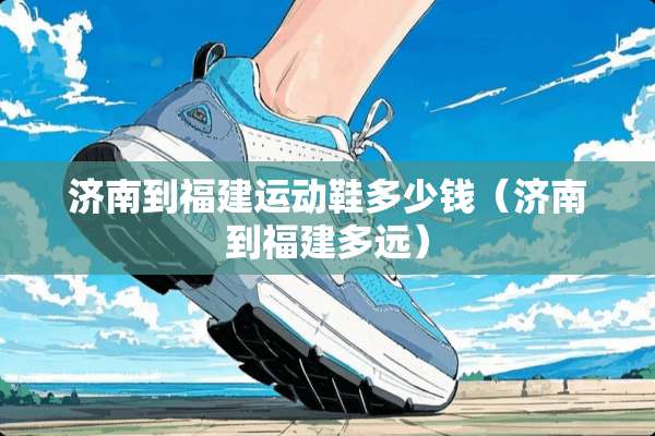 济南到福建运动鞋多少钱（济南到福建多远）