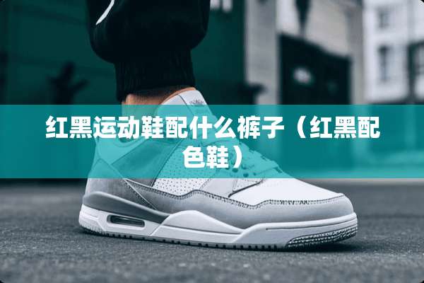 红黑运动鞋配什么裤子（红黑配色鞋）