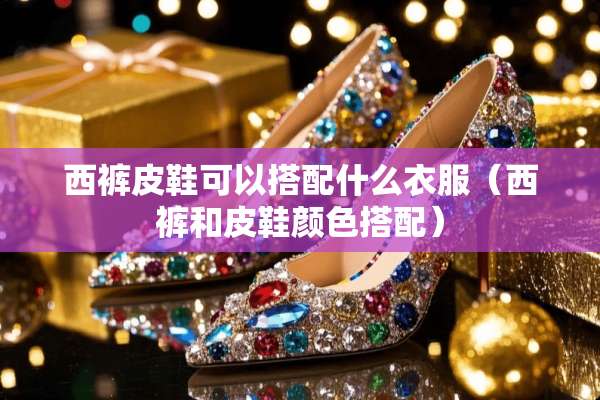 西裤皮鞋可以搭配什么衣服（西裤和皮鞋颜色搭配）