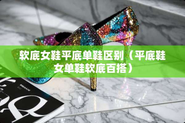 软底女鞋平底单鞋区别（平底鞋女单鞋软底百搭）