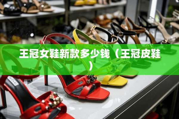 王冠女鞋新款多少钱（王冠皮鞋）