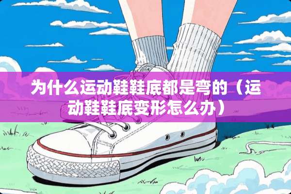 为什么运动鞋鞋底都是弯的（运动鞋鞋底变形怎么办）