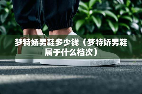 梦特娇男鞋多少钱（梦特娇男鞋属于什么档次）