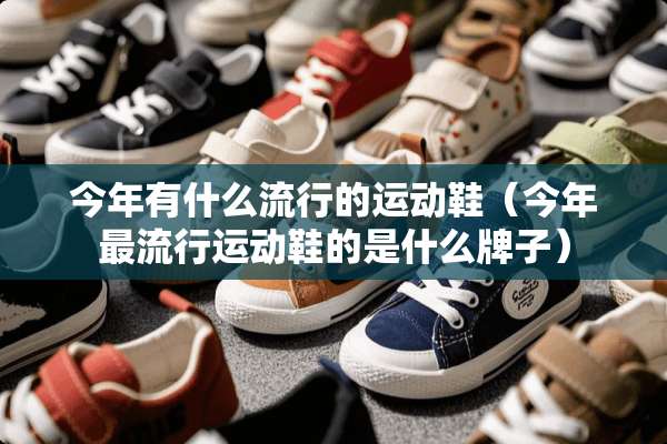 今年有什么流行的运动鞋（今年最流行运动鞋的是什么牌子）