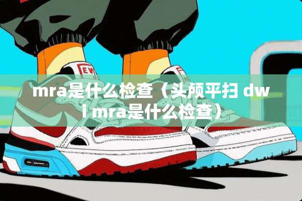 mra是什么检查（头颅平扫 dwi mra是什么检查）