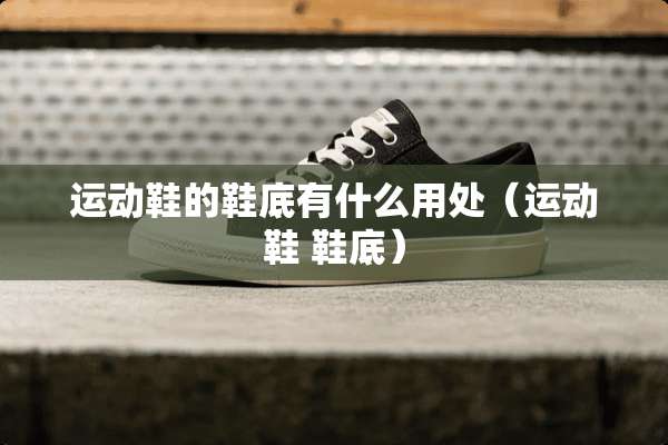运动鞋的鞋底有什么用处（运动鞋 鞋底）