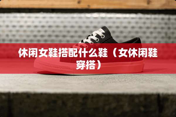 休闲女鞋搭配什么鞋（女休闲鞋穿搭）