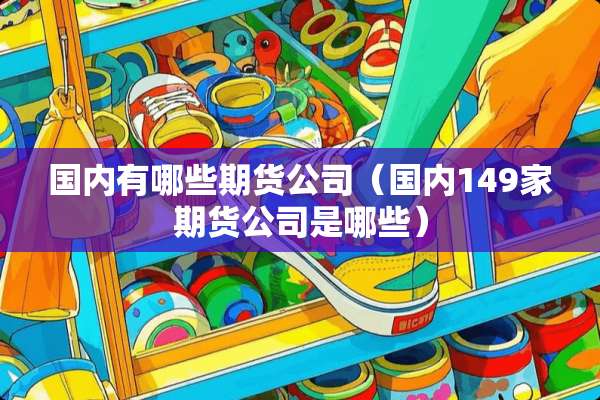 国内有哪些期货公司（国内149家期货公司是哪些）