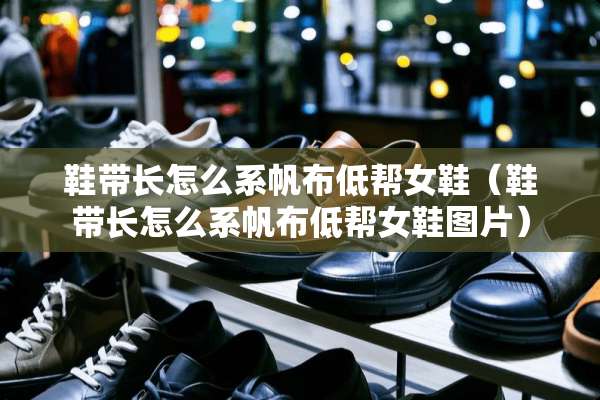 鞋带长怎么系帆布低帮女鞋（鞋带长怎么系帆布低帮女鞋图片）
