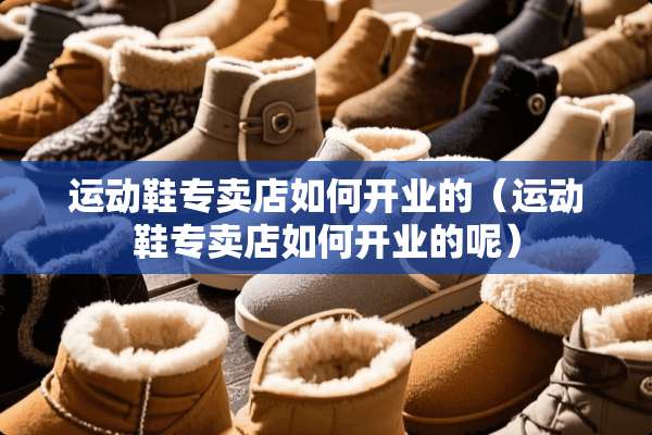 运动鞋专卖店如何开业的（运动鞋专卖店如何开业的呢）